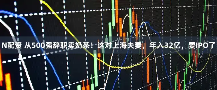 N配资 从500强辞职卖奶茶！这对上海夫妻，年入32亿，要IPO了