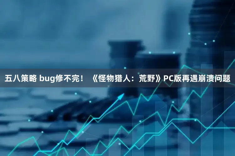 五八策略 bug修不完! 《怪物猎人:荒野》PC版再遇崩溃问题