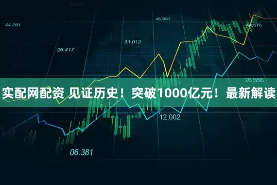 实配网配资 见证历史！突破1000亿元！最新解读