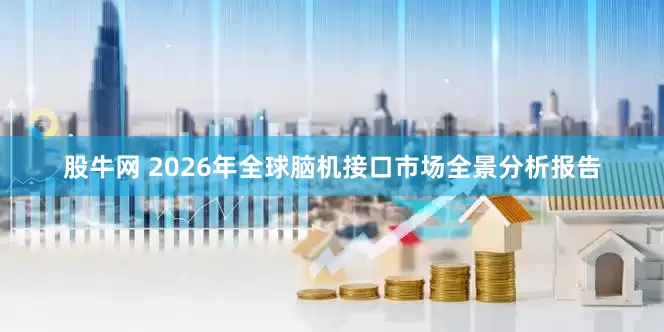 股牛网 2026年全球脑机接口市场全景分析报告