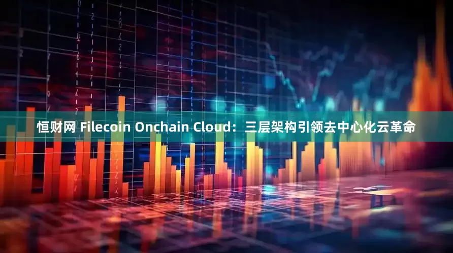 恒财网 Filecoin Onchain Cloud：三层架构引领去中心化云革命