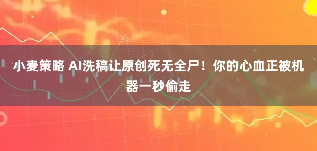 小麦策略 AI洗稿让原创死无全尸！你的心血正被机器一秒偷走