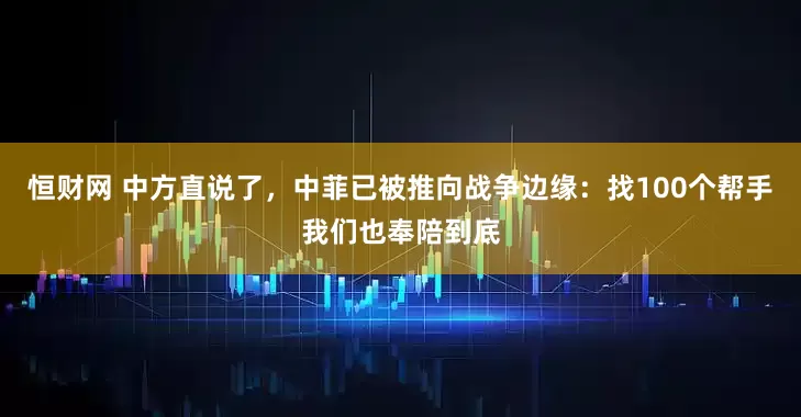 恒财网 中方直说了，中菲已被推向战争边缘：找100个帮手我们也奉陪到底