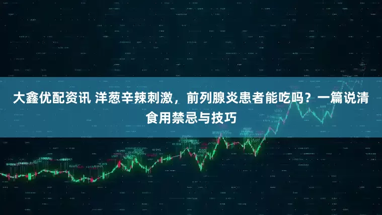 大鑫优配资讯 洋葱辛辣刺激，前列腺炎患者能吃吗？一篇说清食用禁忌与技巧