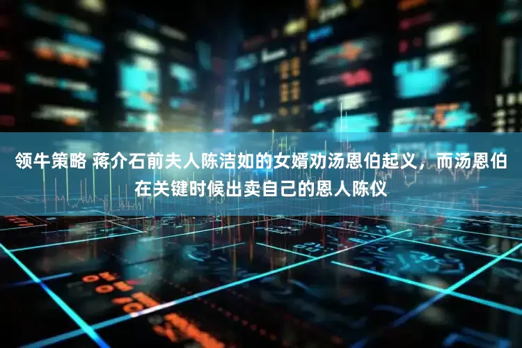 领牛策略 蒋介石前夫人陈洁如的女婿劝汤恩伯起义，而汤恩伯在关键时候出卖自己的恩人陈仪