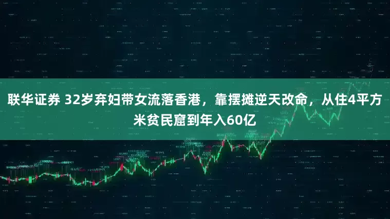联华证券 32岁弃妇带女流落香港，靠摆摊逆天改命，从住4平方米贫民窟到年入60亿