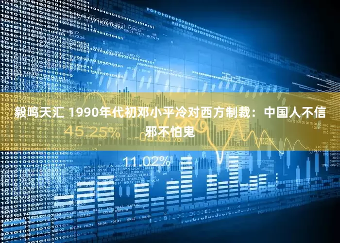 毅鸣天汇 1990年代初邓小平冷对西方制裁：中国人不信邪不怕鬼