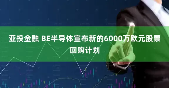 亚投金融 BE半导体宣布新的6000万欧元股票回购计划
