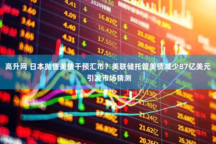 高升网 日本抛售美债干预汇市？美联储托管美债减少87亿美元 引发市场猜测