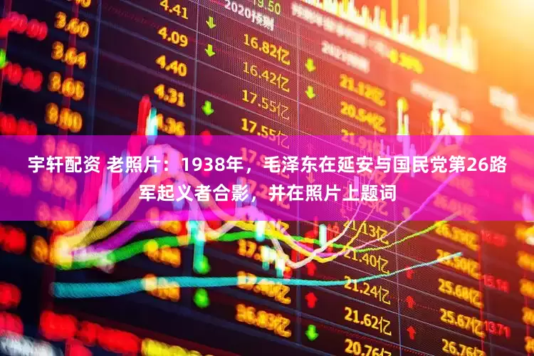 宇轩配资 老照片：1938年，毛泽东在延安与国民党第26路军起义者合影，并在照片上题词