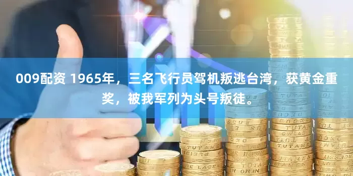 009配资 1965年，三名飞行员驾机叛逃台湾，获黄金重奖，被我军列为头号叛徒。