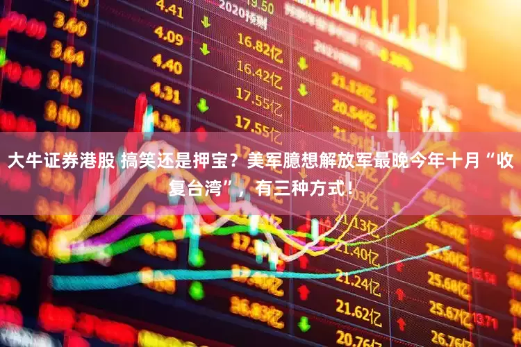 大牛证券港股 搞笑还是押宝？美军臆想解放军最晚今年十月“收复台湾”，有三种方式！