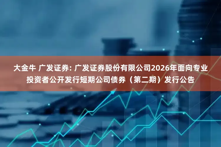 大金牛 广发证券: 广发证券股份有限公司2026年面向专业投资者公开发行短期公司债券（第二期）发行公告