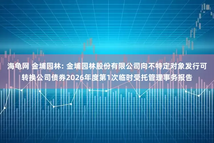 海龟网 金埔园林: 金埔园林股份有限公司向不特定对象发行可转换公司债券2026年度第1次临时受托管理事务报告