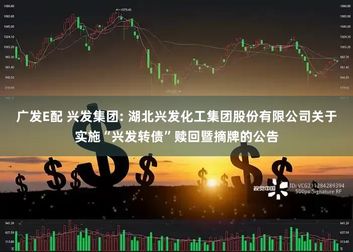 广发E配 兴发集团: 湖北兴发化工集团股份有限公司关于实施“兴发转债”赎回暨摘牌的公告